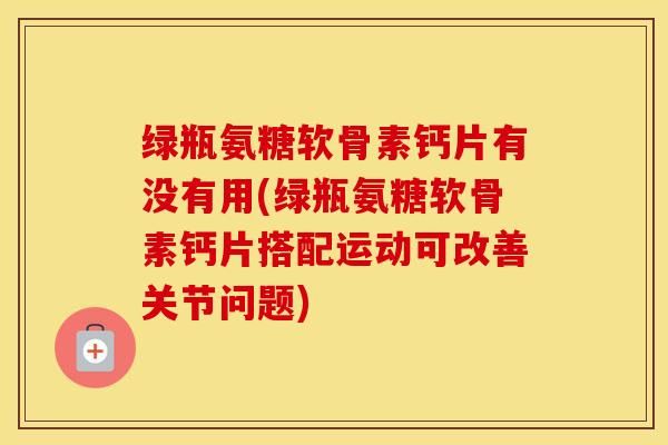 綠瓶氨糖軟骨素鈣片有沒(méi)有用(綠瓶氨糖軟骨素鈣片搭配運(yùn)動(dòng)可改善關(guān)節(jié)問(wèn)題)