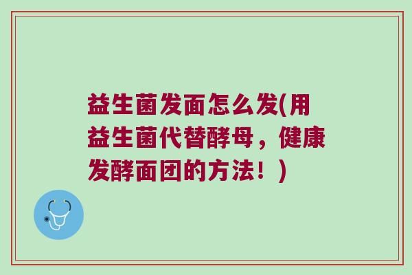 益生菌發(fā)面怎么發(fā)(用益生菌代替酵母，健康發(fā)酵面團的方法！)