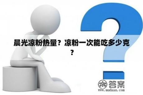 晨光涼粉熱量？涼粉一次能吃多少克？