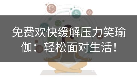 免费欢快缓解压力笑瑜伽：轻松面对生活！