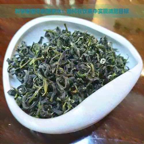 科學(xué)家揭示的健茶水：如何在飲茶中實(shí)現(xiàn)減肥目標(biāo)