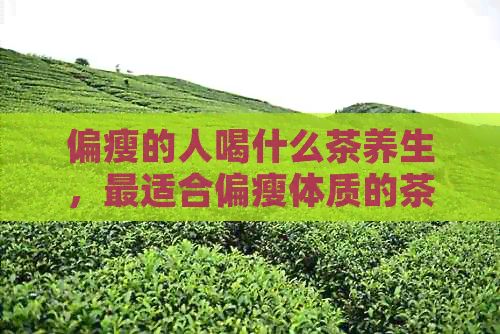 偏瘦的人喝什么茶养生，最适合偏瘦体质的茶推荐
