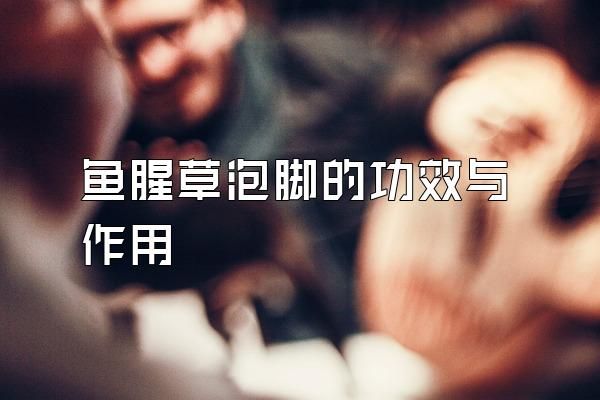魚(yú)腥草泡腳的功效與作用