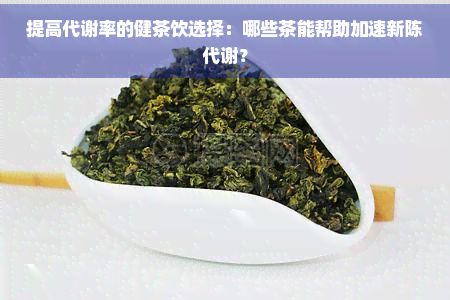 提高代谢率的健茶饮选择:哪些茶能帮助加速新陈代谢?