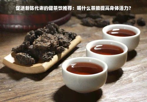 促进新陈代谢的健茶饮推荐:喝什么茶能提高身体活力?