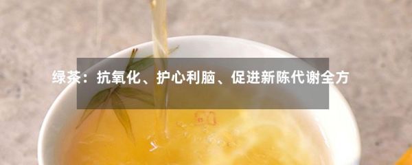 綠茶：抗氧化、護心利腦、促進新陳代謝全方位養(yǎng)生茶飲-第1張-綠茶-鳳凰單叢茶網(wǎng)