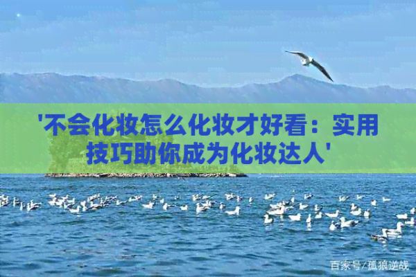 '不會(huì)化妝怎么化妝才好看：實(shí)用技巧助你成為化妝達(dá)人'