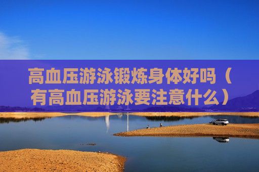 高血壓游泳鍛煉身體好嗎（有高血壓游泳要注意什么）