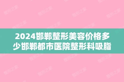 2024邯郸整形美容价格多少邯郸都市医院整形科吸脂减肥的问题有哪些？邯郸医院