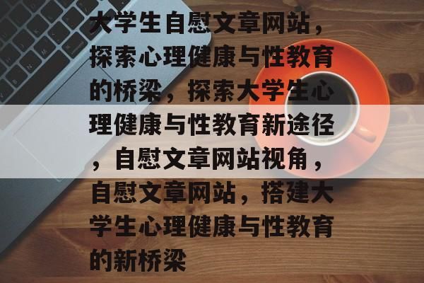 大學(xué)生自慰文章網(wǎng)站，探索心理健康與性教育的橋梁，探索大學(xué)生心理健康與性教育新途徑，自慰文章網(wǎng)站視角，自慰文章網(wǎng)站，搭建大學(xué)生心理健康與性教育的新橋梁