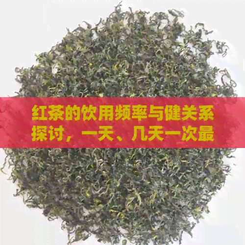 紅茶的飲用頻率與健關(guān)系探討，一天、幾天一次最為合適？