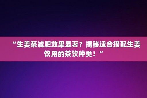 “生姜茶减肥效果显著？揭秘适合搭配生姜饮用的茶饮种类！”-第1张图片-一起学知识网