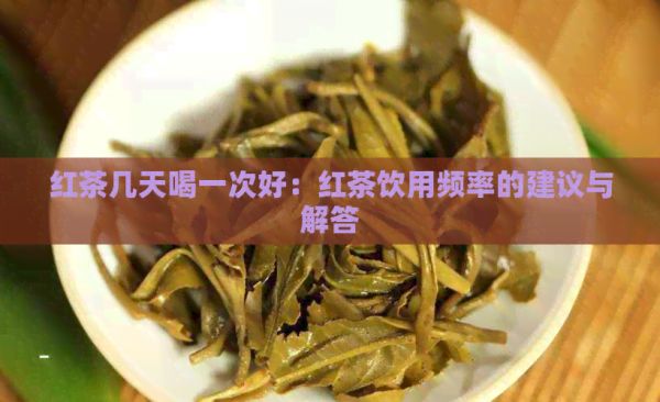 红茶几天喝一次好：红茶饮用频率的建议与解答