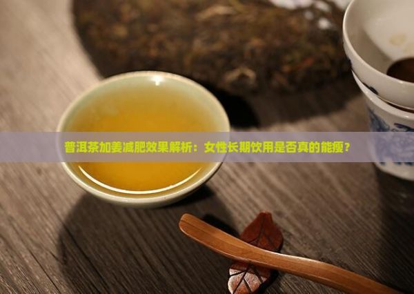 普洱茶加姜减肥效果解析：女性长期饮用是否真的能瘦？