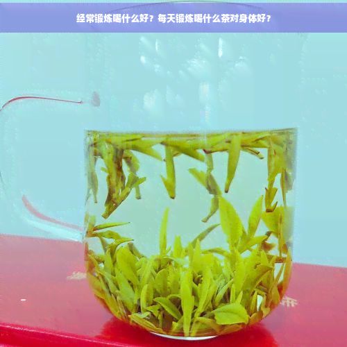 經(jīng)常鍛煉喝什么好？每天鍛煉喝什么茶對(duì)身體好？
