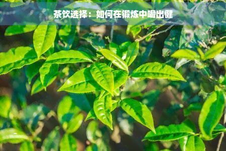 茶飲選擇：如何在鍛煉中喝出健