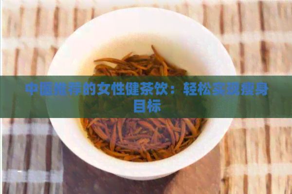 中醫(yī)推薦的女性健茶飲：輕松實(shí)現(xiàn)瘦身目標(biāo)