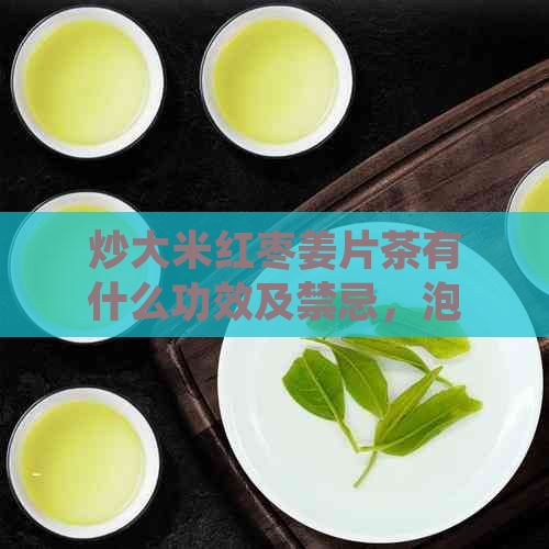 炒大米红枣姜片茶有什么功效及禁忌，泡水喝的作用与好处