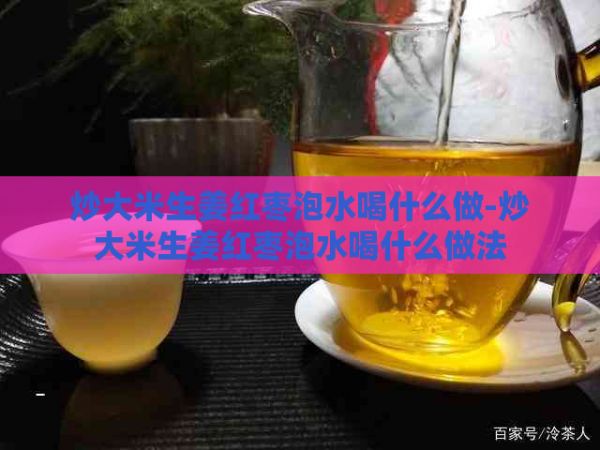 炒大米生姜红枣泡水喝什么做-炒大米生姜红枣泡水喝什么做法