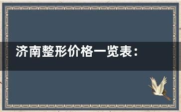 濟(jì)南整形價格一覽表：埋線雙眼皮3000+半肋骨隆鼻13800+大腿吸脂12000+