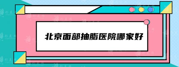 北京面部抽脂整形医院哪家好？排名前五都是当地口碑实力医院