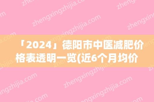 「2024」德陽市中醫(yī)減肥價格表透明一覽(近6個月均價為：276元)