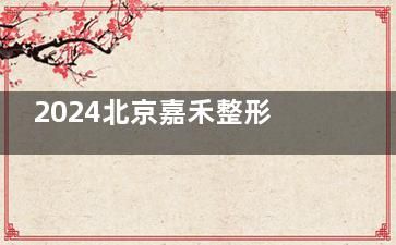 2024北京嘉禾整形價(jià)格表發(fā)布，含胸部|私密|眼部|吸脂|面部提升收費(fèi)明細(xì)