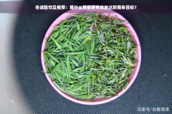 冬减脂饮品推荐：喝什么茶能更有效地达到瘦身目标？