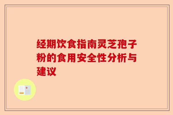 經(jīng)期飲食指南靈芝孢子粉的食用安全性分析與建議-第1張圖片-卓越靈芝孢子粉