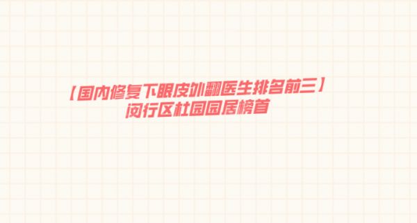【国内修复下眼皮外翻医生排名前三】闵行区杜园园居榜首