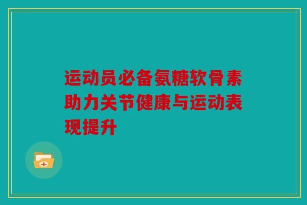 運(yùn)動(dòng)員必備氨糖軟骨素助力關(guān)節(jié)健康與運(yùn)動(dòng)表現(xiàn)提升