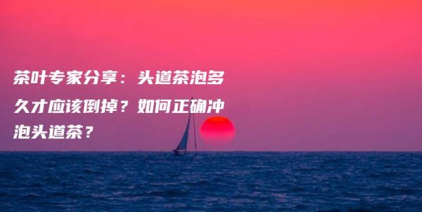 茶葉專家分享：頭道茶泡多久才應(yīng)該倒掉？如何正確沖泡頭道茶？插圖
