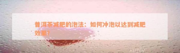 普洱茶減肥的泡法：如何沖泡以達到減肥效果？