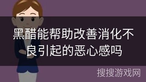 黑醋能帮助改善消化不良引起的恶心感吗