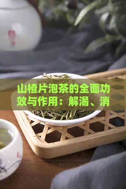 山楂片泡茶的全面功效與作用：解渴、消食、降脂、養(yǎng)生多面手