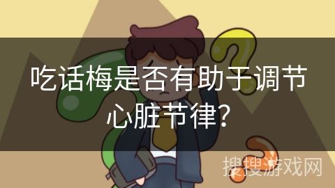 吃话梅是否有助于调节心脏节律？