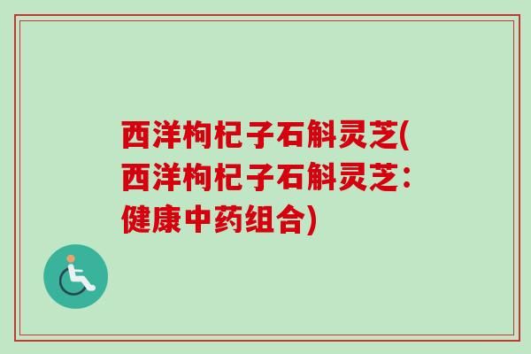 西洋枸杞子石斛靈芝(西洋枸杞子石斛靈芝：健康組合)