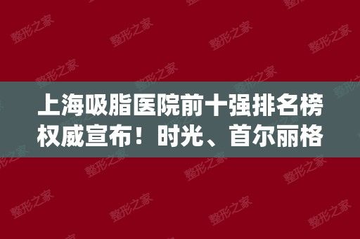 上海吸脂醫(yī)院前十強排名榜權(quán)威宣布！時光、首爾麗格、華美實力繼續(xù)連任_含抽脂價錢一并查詢