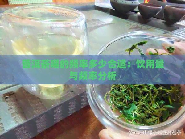 普洱茶喝的頻率多少合適：飲用量與頻率分析