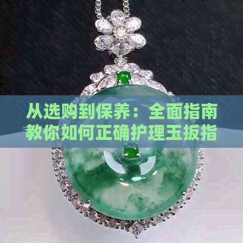 從選購(gòu)到保養(yǎng)：全面指南教你如何正確護(hù)理玉扳指，延長(zhǎng)其使用壽命