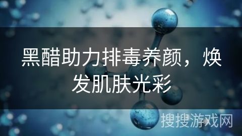 黑醋助力排毒養(yǎng)顏，煥發(fā)肌膚光彩