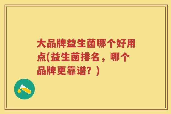 大品牌益生菌哪个好用点(益生菌排名，哪个品牌更靠谱？)
