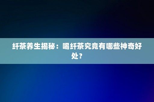 纖茶養(yǎng)生揭秘：喝纖茶究竟有哪些神奇好處？-第1張圖片-一起學(xué)知識網(wǎng)