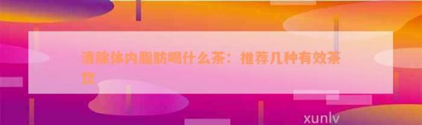 清除體內脂肪喝什么茶：推薦幾種有效茶飲