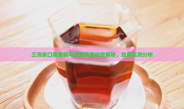 三清茶口臭緩解與減肥雙重功效解析，效果實(shí)測分析