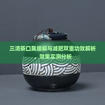 三清茶口臭緩解與減肥雙重功效解析，效果實(shí)測分析