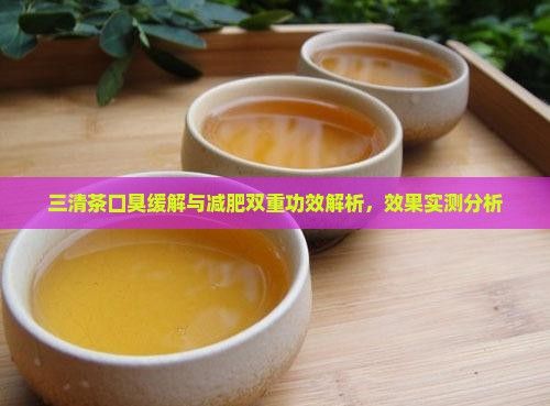 三清茶口臭緩解與減肥雙重功效解析，效果實(shí)測分析