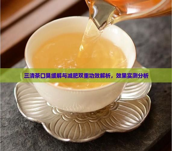 三清茶口臭緩解與減肥雙重功效解析，效果實(shí)測分析