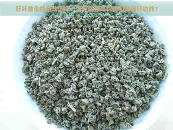 肝纖維化的茶飲選擇：如何喝茶來保護(hù)和改善肝功能？