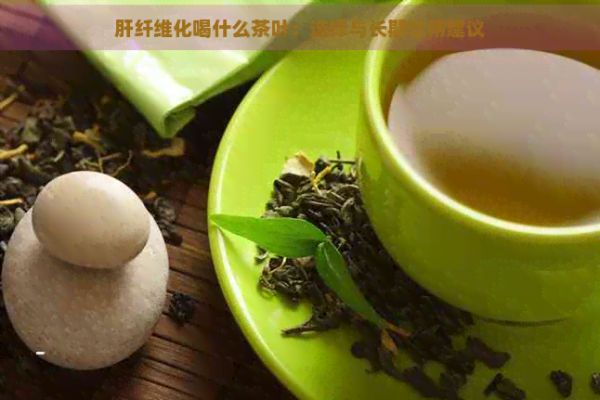 肝纖維化喝什么茶葉：選擇與長(zhǎng)期飲用建議